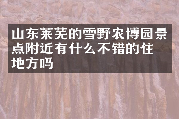 山东莱芜的雪野农博园景点附近有什么不错的住的地方吗