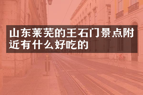山东莱芜的王石门景点附近有什么好吃的