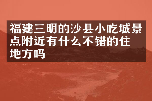 福建三明的沙县小吃城景点附近有什么不错的住的地方吗