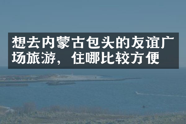想去内蒙古包头的友谊广场旅游，住哪比较方便