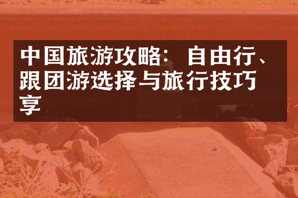 中国旅游攻略：自由行、跟团游选择与旅行技巧分享