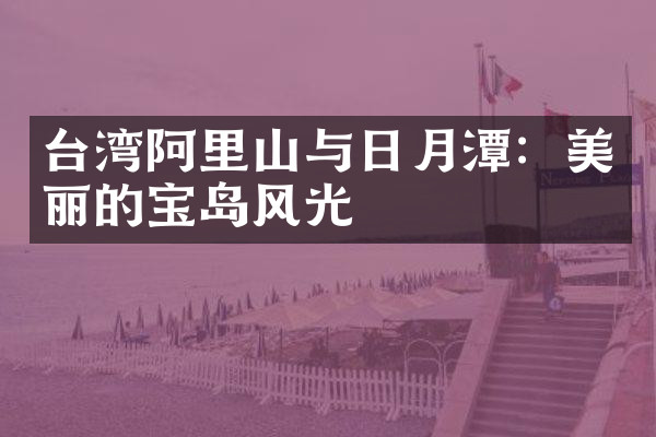 台湾阿里山与日月潭：美丽的宝岛风光