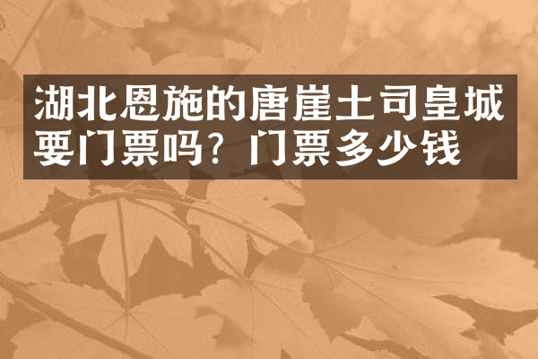 湖北恩施的唐崖土司皇城要门票吗？门票多少钱？