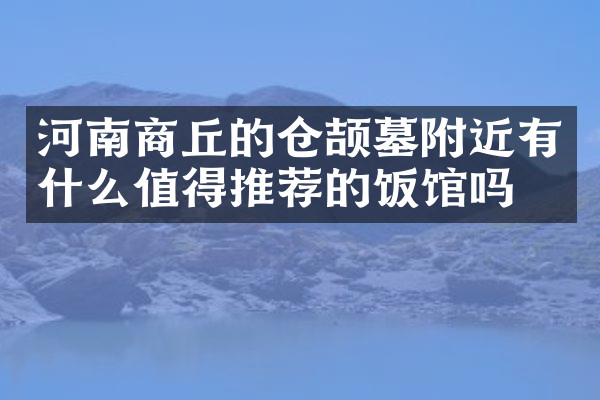 河南商丘的仓颉墓附近有什么值得推荐的饭馆吗