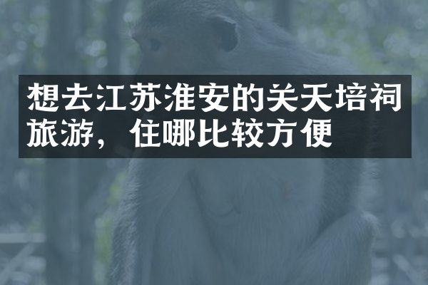 想去江苏淮安的关天培祠旅游，住哪比较方便