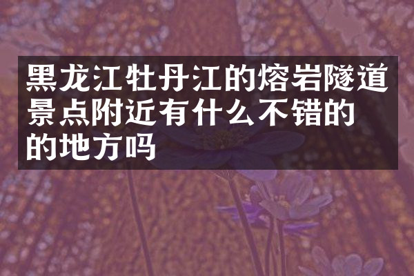 黑龙江牡丹江的熔岩隧道景点附近有什么不错的住的地方吗