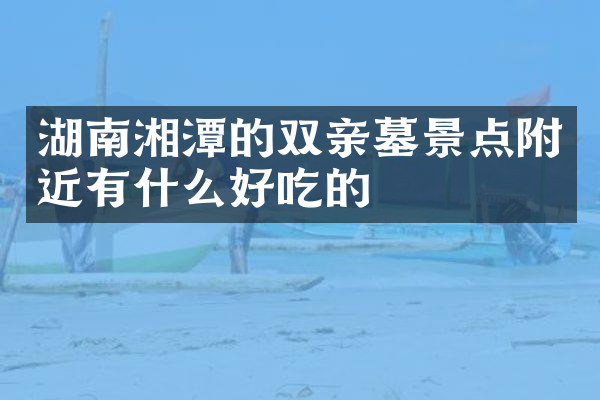 湖南湘潭的双亲墓景点附近有什么好吃的