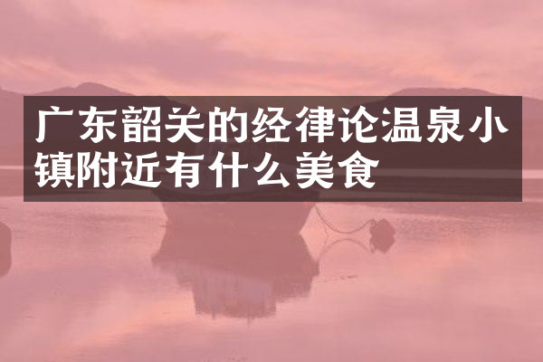 广东韶关的经律论温泉小镇附近有什么美食