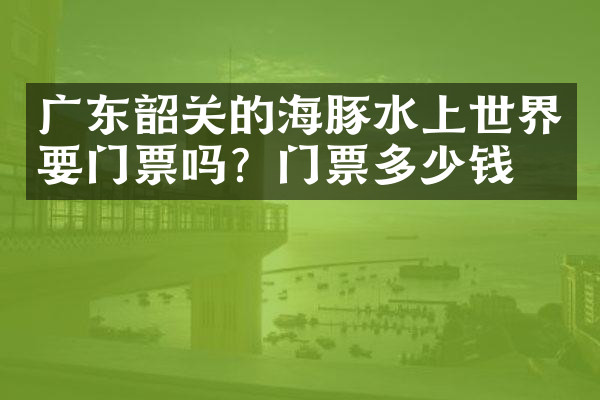 广东韶关的海豚水上世界要门票吗？门票多少钱？