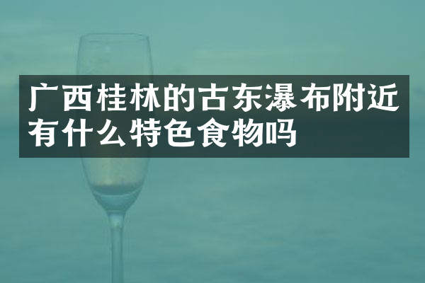 广西桂林的古东瀑布附近有什么特色食物吗