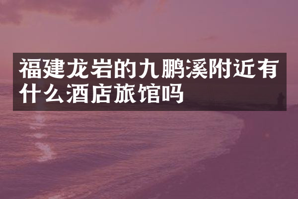 福建龙岩的九鹏溪附近有什么酒店旅馆吗