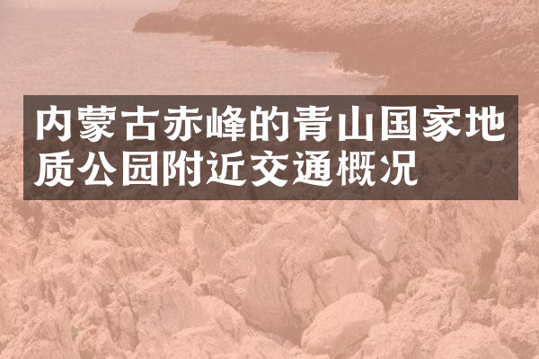 内蒙古赤峰的青山国家地质公园附近交通概况