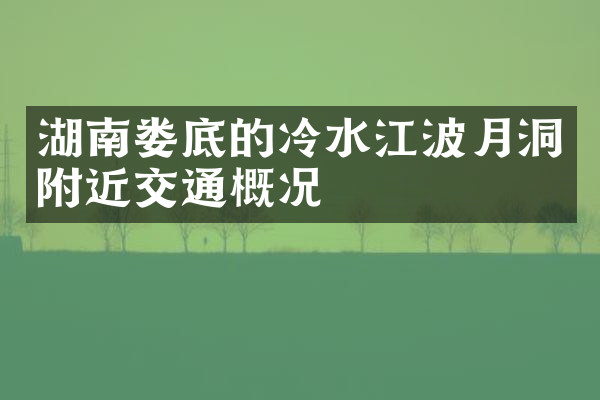 湖南娄底的冷水江波月洞附近交通概况
