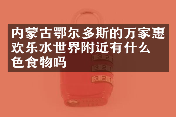 内蒙古鄂尔多斯的万家惠欢乐水世界附近有什么特色食物吗