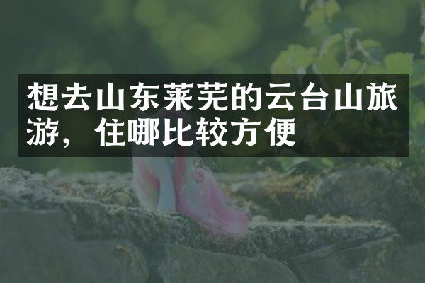想去山东莱芜的云台山旅游，住哪比较方便