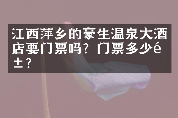 江西萍乡的豪生温泉大酒店要门票吗？门票多少钱？