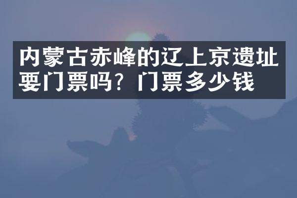 内蒙古赤峰的辽上京遗址要门票吗？门票多少钱？