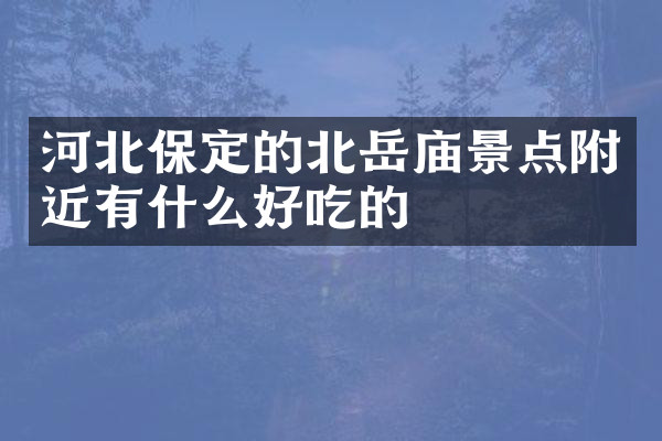 河北保定的北岳庙景点附近有什么好吃的