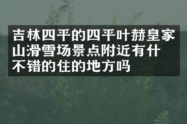 吉林四平的四平叶赫皇家山滑雪场景点附近有什么不错的住的地方吗