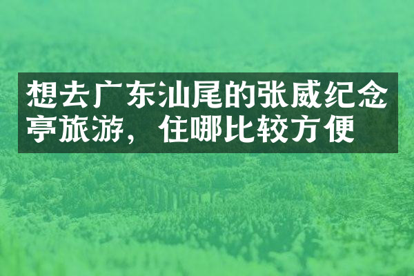 想去广东汕尾的张威纪念亭旅游，住哪比较方便