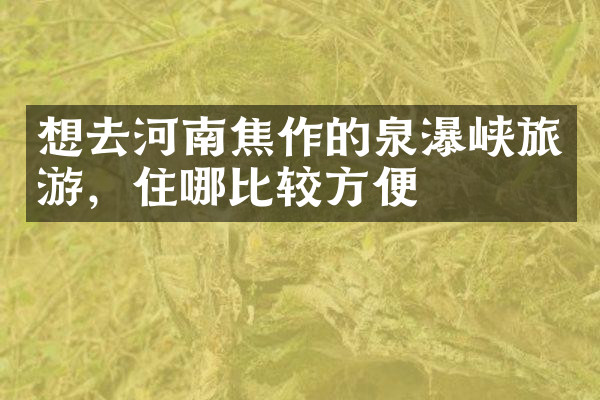 想去河南焦作的泉瀑峡旅游，住哪比较方便