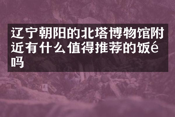 辽宁朝阳的北塔博物馆附近有什么值得推荐的饭馆吗