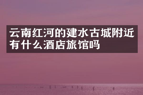云南红河的建水古城附近有什么酒店旅馆吗