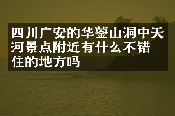 四川广安的华蓥山洞中天河景点附近有什么不错的住的地方吗
