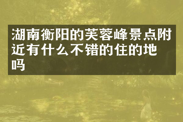 湖南衡阳的芙蓉峰景点附近有什么不错的住的地方吗