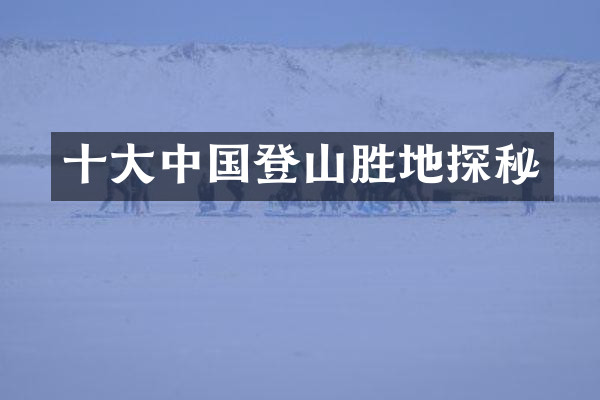 十大中国登山胜地探秘