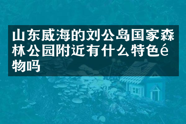 山东威海的刘公岛国家森林公园附近有什么特色食物吗