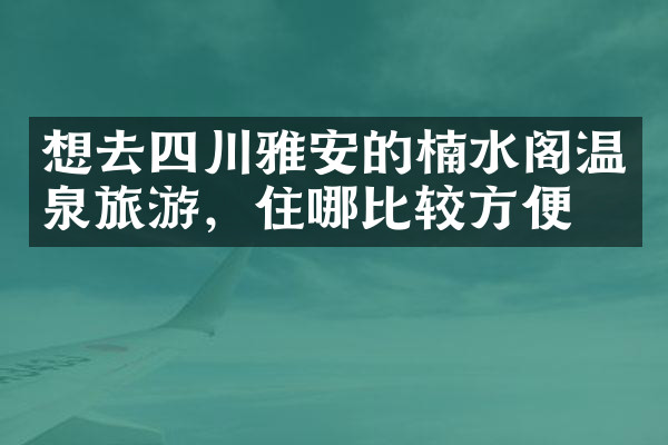 想去四川雅安的楠水阁温泉旅游，住哪比较方便