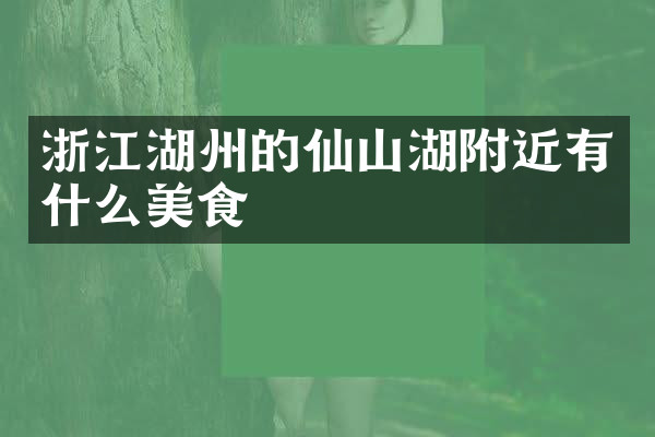 浙江湖州的仙山湖附近有什么美食