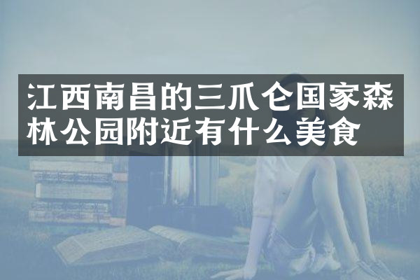 江西南昌的三爪仑国家森林公园附近有什么美食