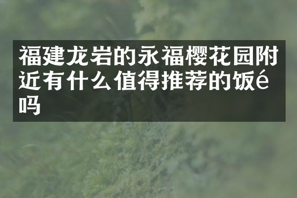 福建龙岩的永福樱花园附近有什么值得推荐的饭馆吗