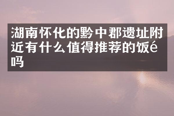 湖南怀化的黔中郡遗址附近有什么值得推荐的饭馆吗