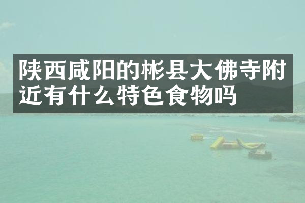 陕西咸阳的彬县大佛寺附近有什么特色食物吗