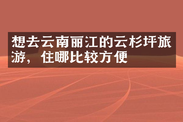 想去云南丽江的云杉坪旅游，住哪比较方便
