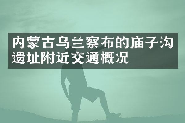 内蒙古乌兰察布的庙子沟遗址附近交通概况