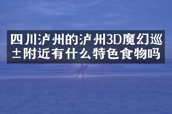四川泸州的泸州3D魔幻巡展附近有什么特色食物吗