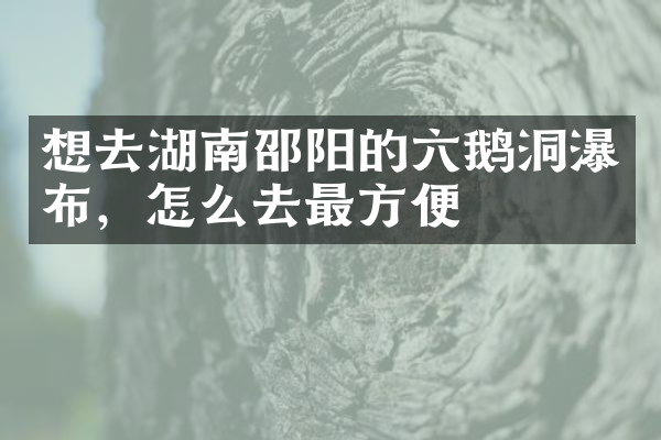 想去湖南邵阳的六鹅洞瀑布，怎么去最方便