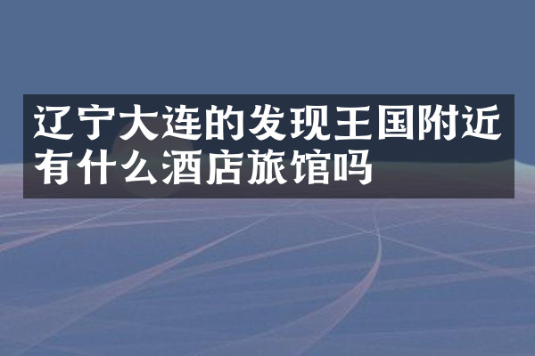 辽宁大连的发现王国附近有什么酒店旅馆吗
