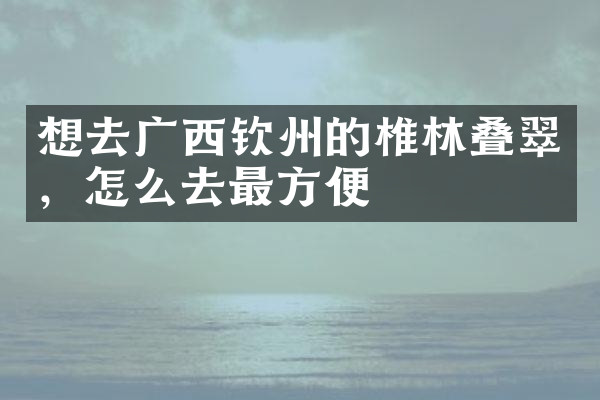 想去广西钦州的椎林叠翠，怎么去最方便