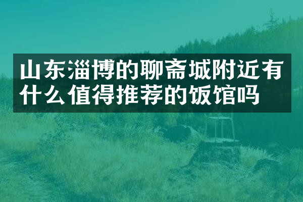 山东淄博的聊斋城附近有什么值得推荐的饭馆吗