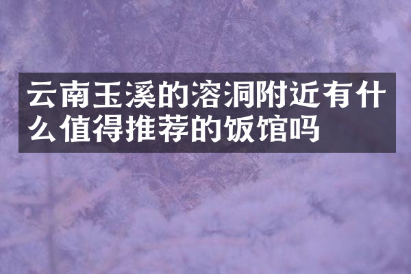云南玉溪的溶洞附近有什么值得推荐的饭馆吗