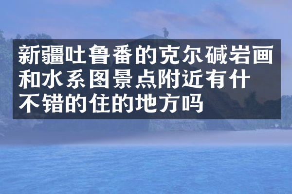 新疆吐鲁番的克尔碱岩画和水系图景点附近有什么不错的住的地方吗