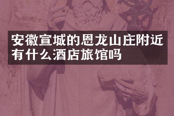 安徽宣城的恩龙山庄附近有什么酒店旅馆吗