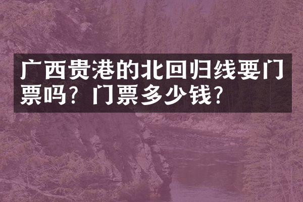 广西贵港的北回归线要门票吗？门票多少钱？