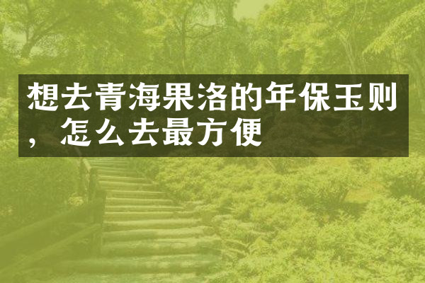 想去青海果洛的年保玉则，怎么去最方便
