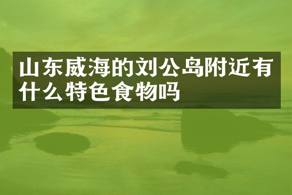 山东威海的刘公岛附近有什么特色食物吗